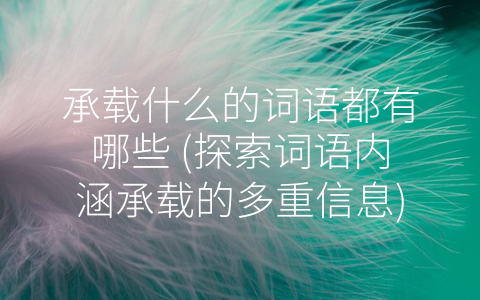 承载什么的词语都有哪些 (探索词语内涵承载的多重信息)