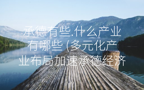 承德有些.什么产业有哪些 (多元化产业布局加速承德经济转型)