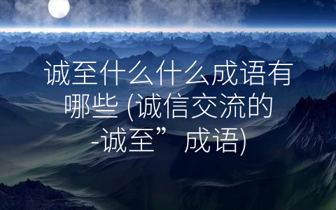 诚至什么什么成语有哪些 (诚信交流的-诚至”成语)