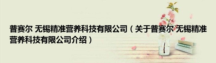 普赛尔 无锡精准营养科技有限公司 关于普赛尔 无锡精准营养科技有限公司介绍