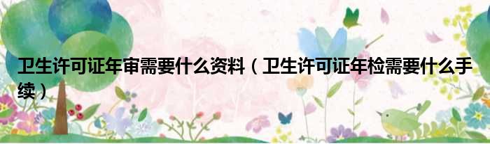 卫生许可证年审需要什么资料 卫生许可证年检需要什么手续