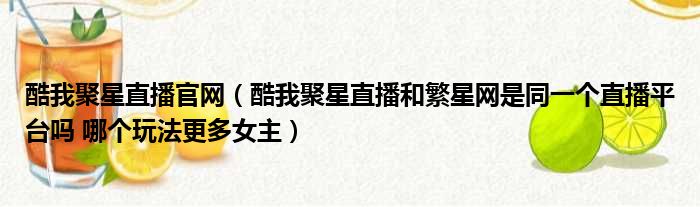 酷我聚星直播官网 酷我聚星直播和繁星网是同一个直播平台吗 哪个玩法更多女主