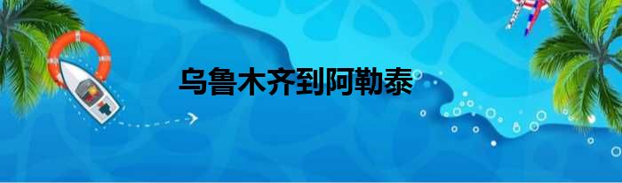 乌鲁木齐到阿勒泰