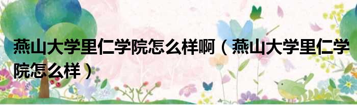 燕山大学里仁学院怎么样啊 燕山大学里仁学院怎么样