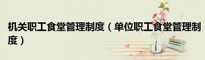机关职工食堂管理制度 单位职工食堂管理制度