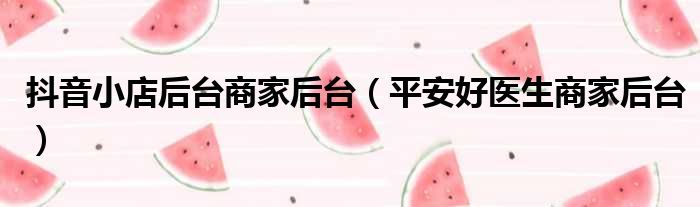 抖音小店后台商家后台 平安好医生商家后台
