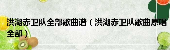 洪湖赤卫队全部歌曲谱 洪湖赤卫队歌曲原唱全部