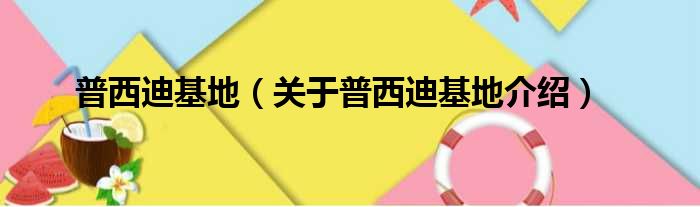 普西迪基地 关于普西迪基地介绍