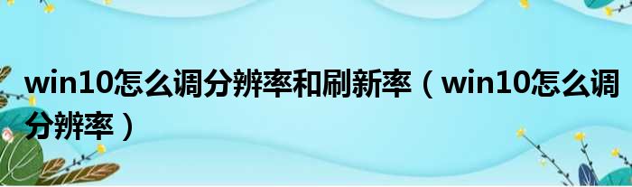 win10怎么调分辨率和刷新率 win10怎么调分辨率