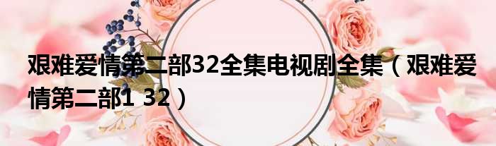艰难爱情第二部32全集电视剧全集 艰难爱情第二部1 32