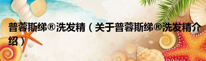普蓉斯绨®洗发精 关于普蓉斯绨®洗发精介绍