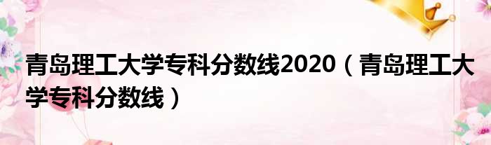 青岛理工大学专科分数线2020 青岛理工大学专科分数线