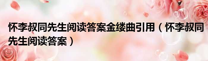怀李叔同先生阅读答案金缕曲引用 怀李叔同先生阅读答案