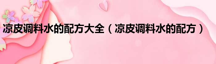 凉皮调料水的配方大全 凉皮调料水的配方