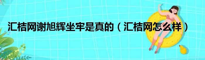 汇桔网谢旭辉坐牢是真的 汇桔网怎么样