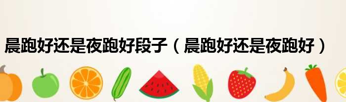 晨跑好还是夜跑好段子 晨跑好还是夜跑好