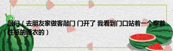 敲门 去朋友家做客敲门 门开了 我看到门口站着一个穿着性感的睡衣的