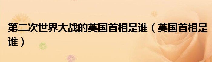 第二次世界大战的英国首相是谁 英国首相是谁