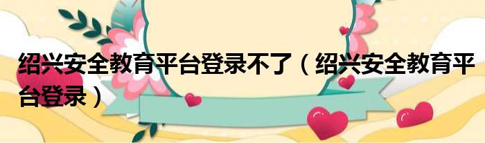 绍兴安全教育平台登录不了 绍兴安全教育平台登录