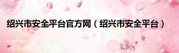 绍兴市安全平台官方网 绍兴市安全平台