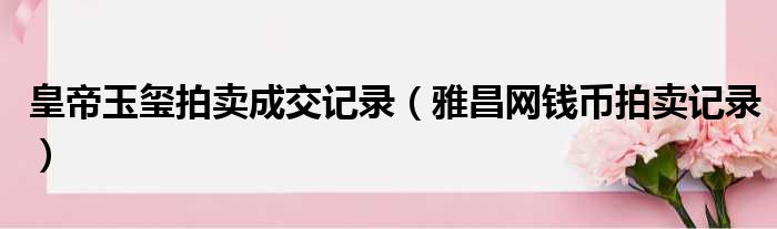 皇帝玉玺拍卖成交记录 雅昌网钱币拍卖记录