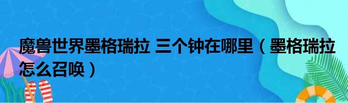 魔兽世界墨格瑞拉 三个钟在哪里 墨格瑞拉怎么召唤