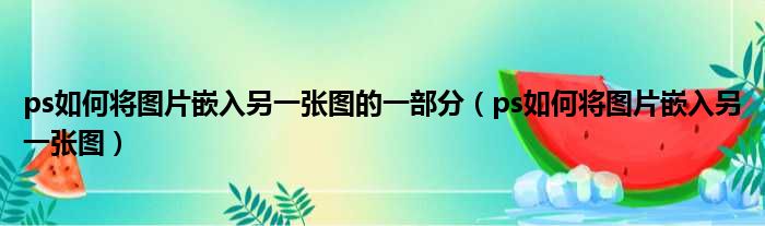 ps如何将图片嵌入另一张图的一部分 ps如何将图片嵌入另一张图