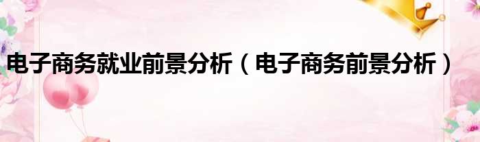电子商务就业前景分析 电子商务前景分析