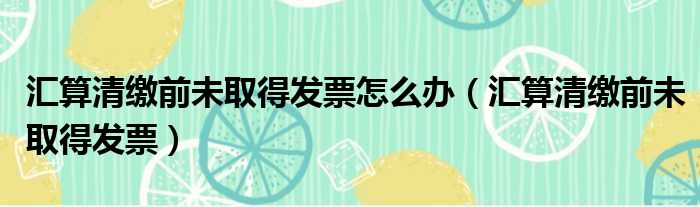 汇算清缴前未取得发票怎么办 汇算清缴前未取得发票