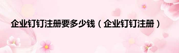 企业钉钉注册要多少钱 企业钉钉注册