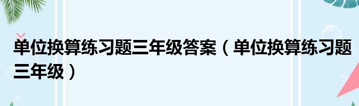 单位换算练习题三年级答案 单位换算练习题三年级