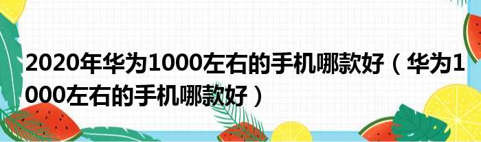 2020年华为1000左右的手机哪款好 华为1000左右的手机哪款好