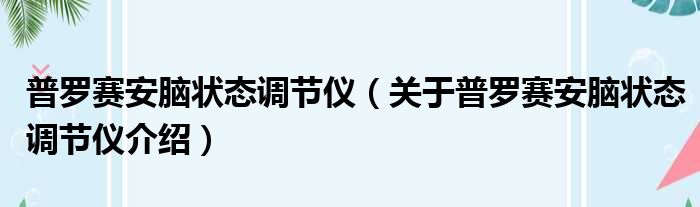 普罗赛安脑状态调节仪 关于普罗赛安脑状态调节仪介绍