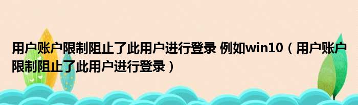 用户账户限制阻止了此用户进行登录 例如win10 用户账户限制阻止了此用户进行登录
