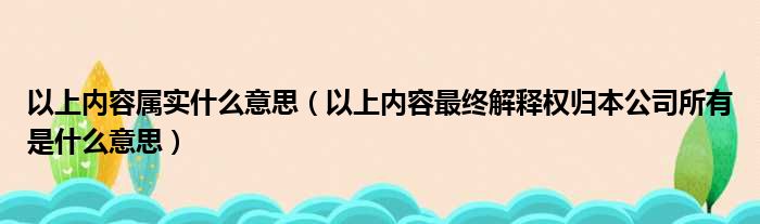 以上内容属实什么意思 以上内容最终解释权归本公司所有是什么意思