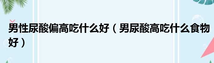 男性尿酸偏高吃什么好 男尿酸高吃什么食物好