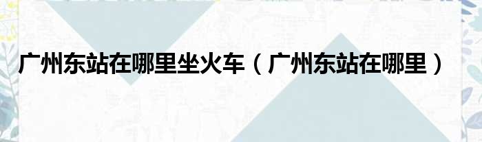 广州东站在哪里坐火车 广州东站在哪里