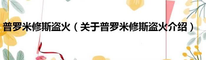 普罗米修斯盗火 关于普罗米修斯盗火介绍