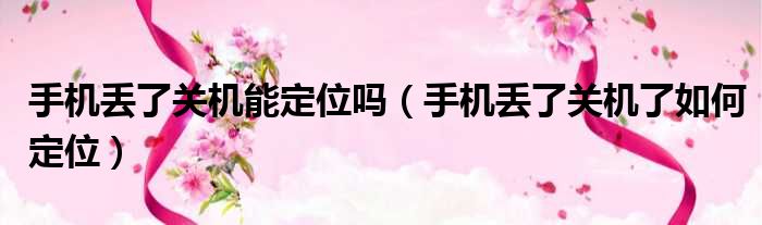 手机丢了关机能定位吗 手机丢了关机了如何定位