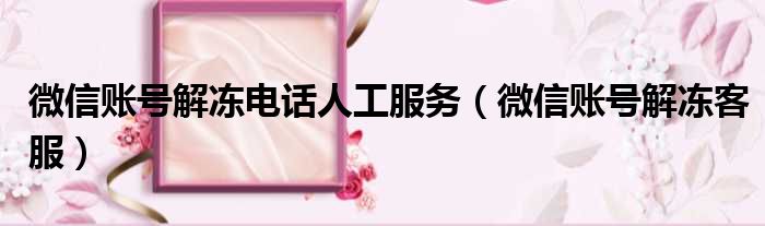 微信账号解冻电话人工服务 微信账号解冻客服
