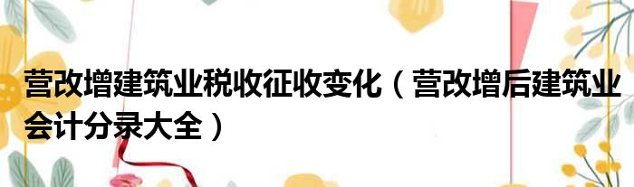 营改增建筑业税收征收变化 营改增后建筑业会计分录大全