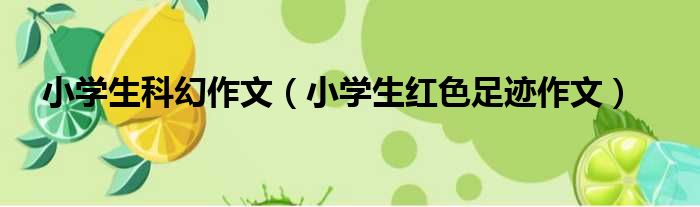 小学生科幻作文 小学生红色足迹作文
