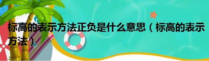 标高的表示方法正负是什么意思 标高的表示方法
