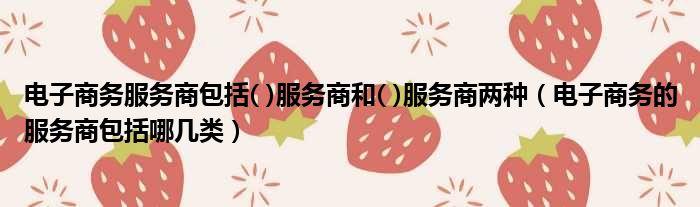 电子商务服务商包括  服务商和  服务商两种 电子商务的服务商包括哪几类