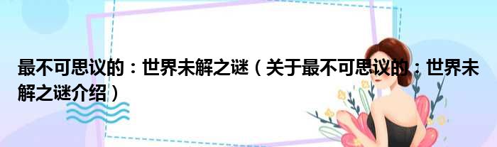 最不可思议的：世界未解之谜 关于最不可思议的：世界未解之谜介绍
