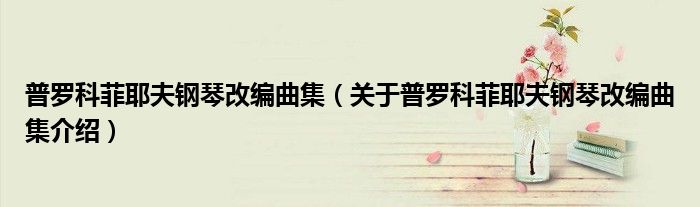 普罗科菲耶夫钢琴改编曲集 关于普罗科菲耶夫钢琴改编曲集介绍