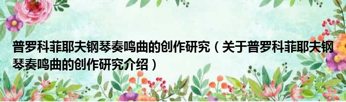 普罗科菲耶夫钢琴奏鸣曲的创作研究 关于普罗科菲耶夫钢琴奏鸣曲的创作研究介绍