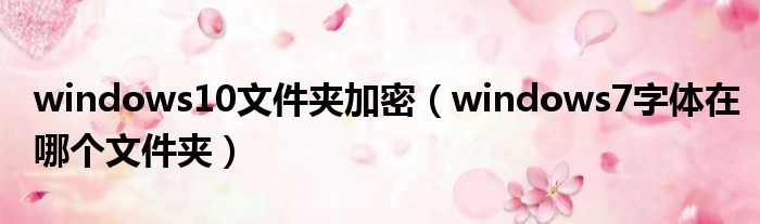 windows10文件夹加密 windows7字体在哪个文件夹