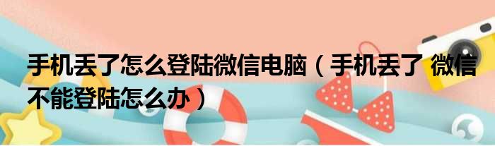 手机丢了怎么登陆微信电脑 手机丢了 微信不能登陆怎么办