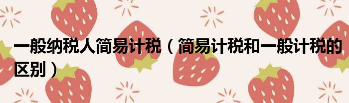 一般纳税人简易计税 简易计税和一般计税的区别